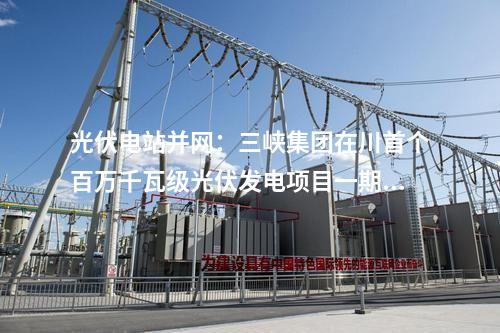 光伏電站并網：三峽集團在川首個百萬千瓦級光伏發(fā)電項目一期并網