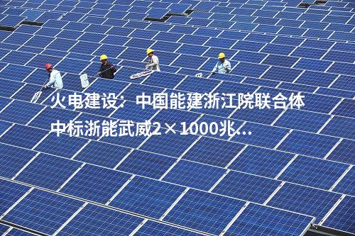 火電建設(shè)：中國能建浙江院聯(lián)合體中標(biāo)浙能武威2×1000兆瓦調(diào)峰火電機(jī)組工程