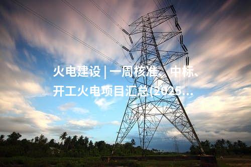 火電建設 | 一周核準、中標、開工火電項目匯總(2025.5.12-5.16)—北極星火力發電網