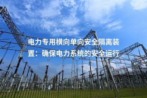 電力專(zhuān)用橫向單向安全隔離裝置：確保電力系統(tǒng)的安全運(yùn)行